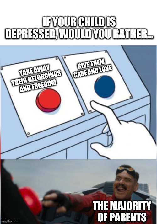 *moaning noises* | IF YOUR CHILD IS DEPRESSED, WOULD YOU RATHER... GIVE THEM CARE AND LOVE; TAKE AWAY THEIR BELONGINGS AND FREEDOM; THE MAJORITY OF PARENTS | image tagged in robotnik pressing red button,teenagers,parents,blue red | made w/ Imgflip meme maker
