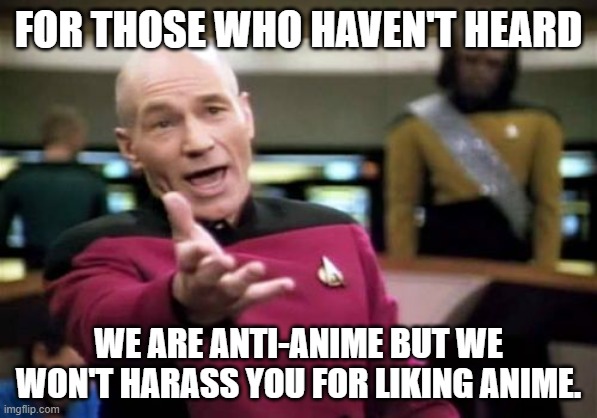 Picard Wtf | FOR THOSE WHO HAVEN'T HEARD; WE ARE ANTI-ANIME BUT WE WON'T HARASS YOU FOR LIKING ANIME. | image tagged in memes | made w/ Imgflip meme maker