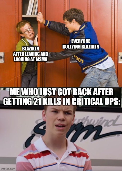 EVERYONE BULLYING BLAZIKEN; BLAZIKEN AFTER LEAVING AND LOOKING AT MSMG; ME WHO JUST GOT BACK AFTER GETTING 21 KILLS IN CRITICAL OPS: | image tagged in bully shoving nerd into locker,you guys are getting paid | made w/ Imgflip meme maker