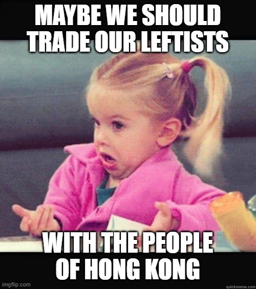 I dont know girl | MAYBE WE SHOULD TRADE OUR LEFTISTS WITH THE PEOPLE OF HONG KONG | image tagged in i dont know girl | made w/ Imgflip meme maker