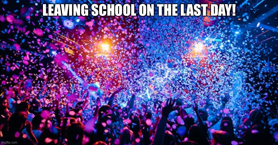 Confetti party | LEAVING SCHOOL ON THE LAST DAY! | image tagged in confetti party | made w/ Imgflip meme maker