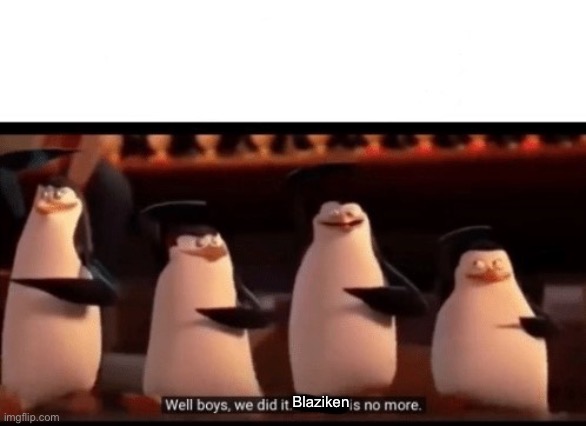 The situation rn (trying to be as unbiased as possible) | Blaziken | image tagged in well boys we did it blank is no more | made w/ Imgflip meme maker