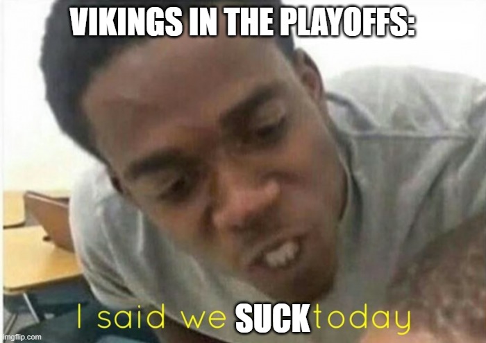 i said we ____ today | VIKINGS IN THE PLAYOFFS:; SUCK | image tagged in i said we ____ today | made w/ Imgflip meme maker