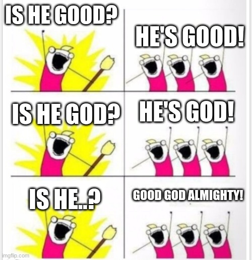 Christian memes ;-; | IS HE GOOD? HE'S GOOD! HE'S GOD! IS HE GOD? GOOD GOD ALMIGHTY! IS HE..? | image tagged in who are we better textboxes | made w/ Imgflip meme maker