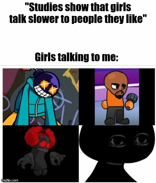 Oh no | "Studies show that girls talk slower to people they like"; Girls talking to me: | image tagged in fnf,mad whitty,tricky,madness combat,matt,girls be like | made w/ Imgflip meme maker