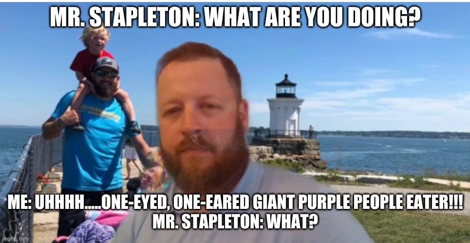 (This is what Mr. Stapleton calls me) | MR. STAPLETON: WHAT ARE YOU DOING? ME: UHHHH.....ONE-EYED, ONE-EARED GIANT PURPLE PEOPLE EATER!!!
MR. STAPLETON: WHAT? | image tagged in funny memes | made w/ Imgflip meme maker
