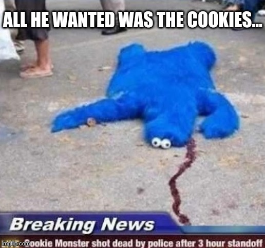 rip bro | ALL HE WANTED WAS THE COOKIES... | image tagged in cookie monster shot by police | made w/ Imgflip meme maker