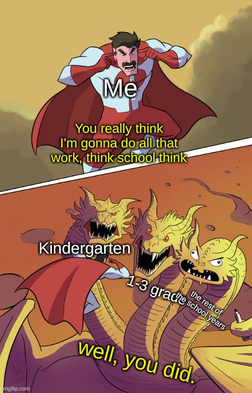 true do | Me; You really think I'm gonna do all that work, think school think; Kindergarten; 1-3 grade; the rest of the school years; well, you did. | image tagged in omni-man tells king ghidorah to think | made w/ Imgflip meme maker