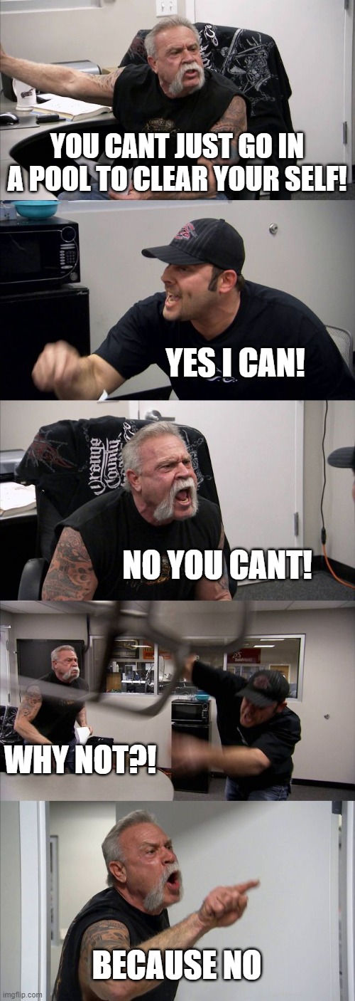 American Chopper Argument Meme | YOU CANT JUST GO IN A POOL TO CLEAR YOUR SELF! YES I CAN! NO YOU CANT! WHY NOT?! BECAUSE NO | image tagged in memes,american chopper argument | made w/ Imgflip meme maker