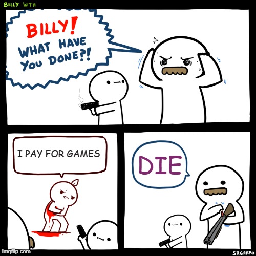 Billy, What Have You Done | I PAY FOR GAMES; DIE | image tagged in billy what have you done | made w/ Imgflip meme maker