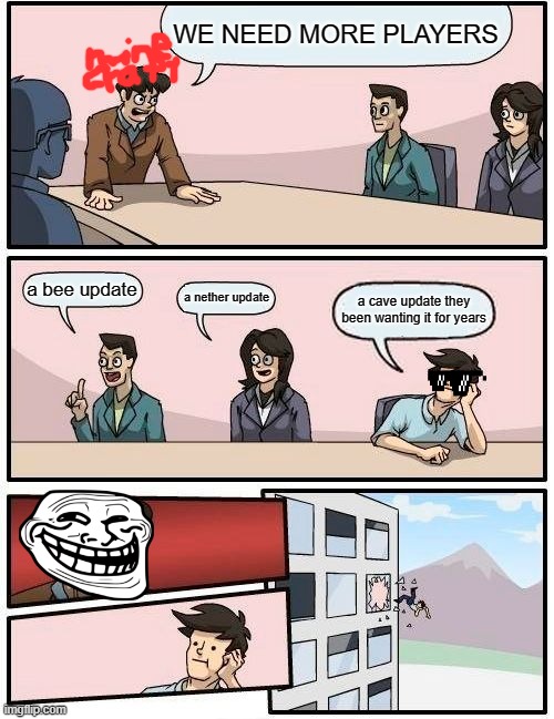 Boardroom Meeting Suggestion Meme | WE NEED MORE PLAYERS; a bee update; a nether update; a cave update they been wanting it for years | image tagged in memes,boardroom meeting suggestion | made w/ Imgflip meme maker