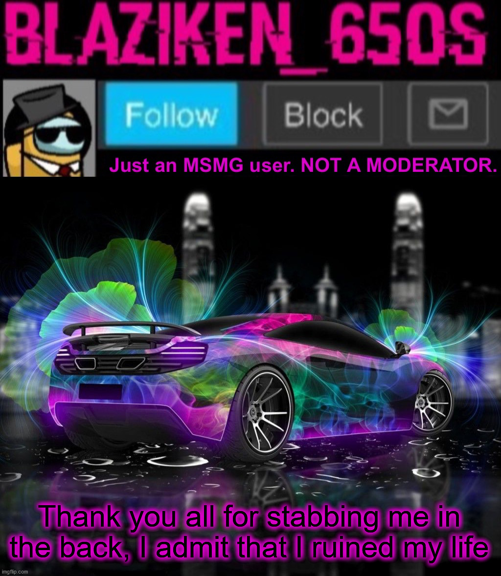 Blaziken_650s announcement template V8 | Thank you all for stabbing me in the back, I admit that I ruined my life | image tagged in blaziken_650s announcement template v8 | made w/ Imgflip meme maker