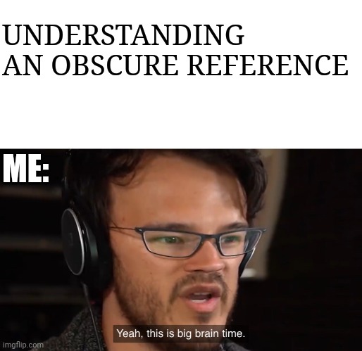 Yeah, this is big brain time | UNDERSTANDING AN OBSCURE REFERENCE ME: | image tagged in yeah this is big brain time | made w/ Imgflip meme maker