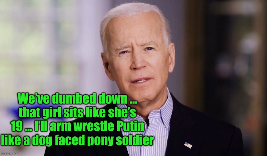 Joe Biden 2020 | We’ve dumbed down … that girl sits like she’s 19 … I’ll arm wrestle Putin like a dog faced pony soldier | image tagged in joe biden 2020 | made w/ Imgflip meme maker