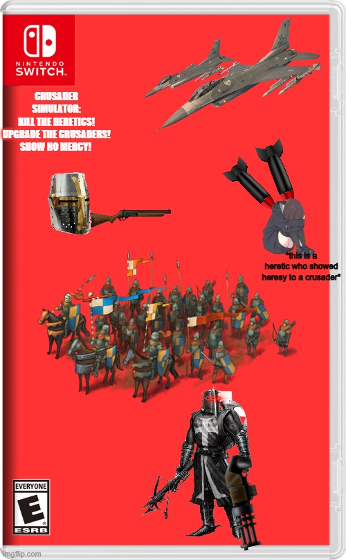 Deus vult! | CRUSADER
SIMULATOR:


KILL THE HERETICS!

UPGRADE THE CRUSADERS!


SHOW NO MERCY! *this is a heretic who showed heresy to a crusader* | image tagged in nintendo switch,memes,funny,fake switch game | made w/ Imgflip meme maker