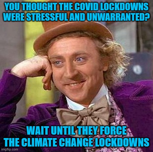 If you think I'm full of shit, it's already being planned in some countries. | YOU THOUGHT THE COVID LOCKDOWNS WERE STRESSFUL AND UNWARRANTED? WAIT UNTIL THEY FORCE THE CLIMATE CHANGE LOCKDOWNS | image tagged in memes,creepy condescending wonka | made w/ Imgflip meme maker