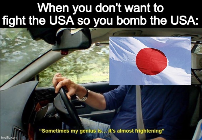 We all know what happened next | When you don't want to fight the USA so you bomb the USA: | image tagged in sometimes my genius is it's almost frightening,memes,funny,japanese empire | made w/ Imgflip meme maker