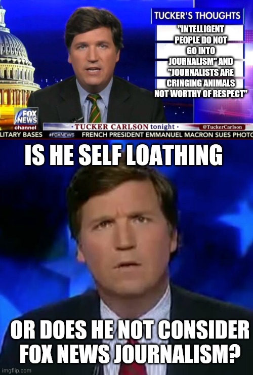 No one does... | "INTELLIGENT PEOPLE DO NOT GO INTO JOURNALISM" AND "JOURNALISTS ARE CRINGING ANIMALS NOT WORTHY OF RESPECT"; IS HE SELF LOATHING; OR DOES HE NOT CONSIDER FOX NEWS JOURNALISM? | image tagged in tucker carlson,confused tucker carlson | made w/ Imgflip meme maker