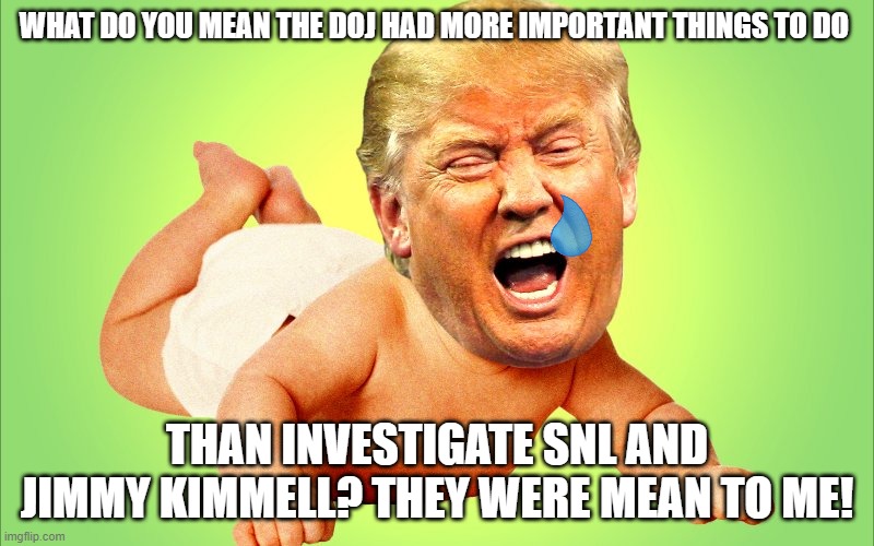 Baby Trump | WHAT DO YOU MEAN THE DOJ HAD MORE IMPORTANT THINGS TO DO; THAN INVESTIGATE SNL AND JIMMY KIMMELL? THEY WERE MEAN TO ME! | image tagged in baby trump | made w/ Imgflip meme maker