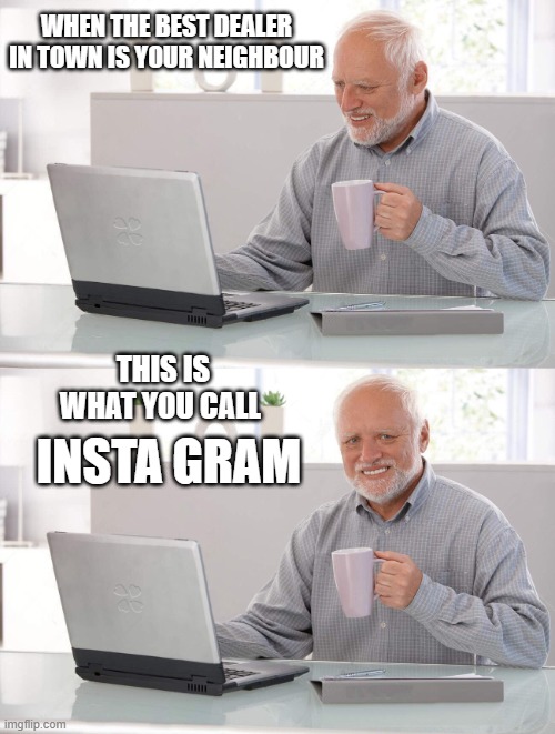 Insta GRAM | WHEN THE BEST DEALER IN TOWN IS YOUR NEIGHBOUR; THIS IS WHAT YOU CALL; INSTA GRAM | image tagged in old man cup of coffee | made w/ Imgflip meme maker