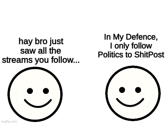 Blank White Template | In My Defence, I only follow Politics to ShitPost; hay bro just saw all the streams you follow... | image tagged in blank white template | made w/ Imgflip meme maker