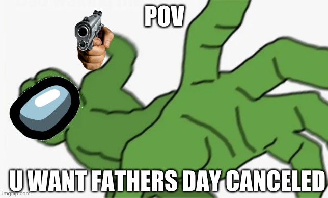 why | POV; U WANT FATHERS DAY CANCELED | image tagged in pepe punch,ur sus amogus,fathers day,feminist | made w/ Imgflip meme maker