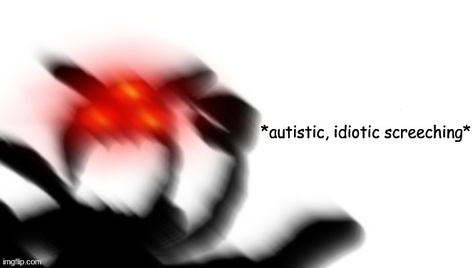 *autistic, idiotic screeching* | image tagged in autistic idiotic screeching | made w/ Imgflip meme maker