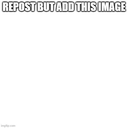 Blank Transparent Square Meme | REPOST BUT ADD THIS IMAGE | image tagged in memes,blank transparent square | made w/ Imgflip meme maker