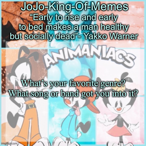 JoJo's animaniacs temp | What’s your favorite genre? What song or band got you into it? | image tagged in jojo's animaniacs temp,question | made w/ Imgflip meme maker