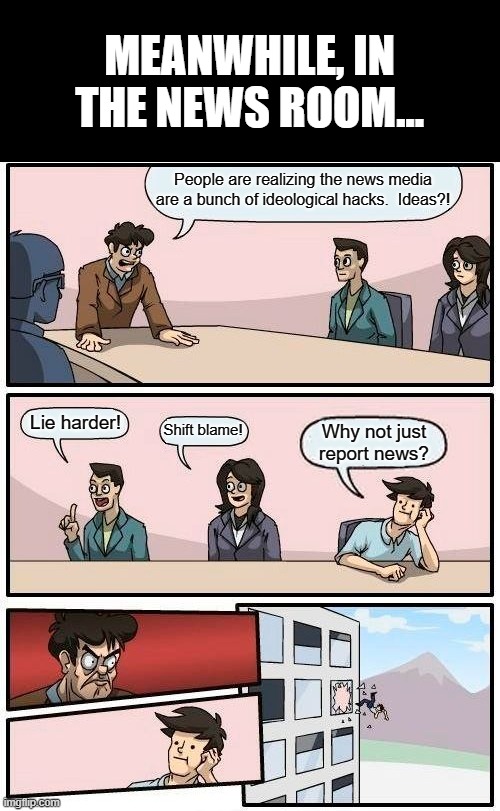 So Close... | MEANWHILE, IN THE NEWS ROOM... People are realizing the news media are a bunch of ideological hacks.  Ideas?! Lie harder! Shift blame! Why not just report news? | image tagged in memes,boardroom meeting suggestion,news media,hypocrites,liars | made w/ Imgflip meme maker