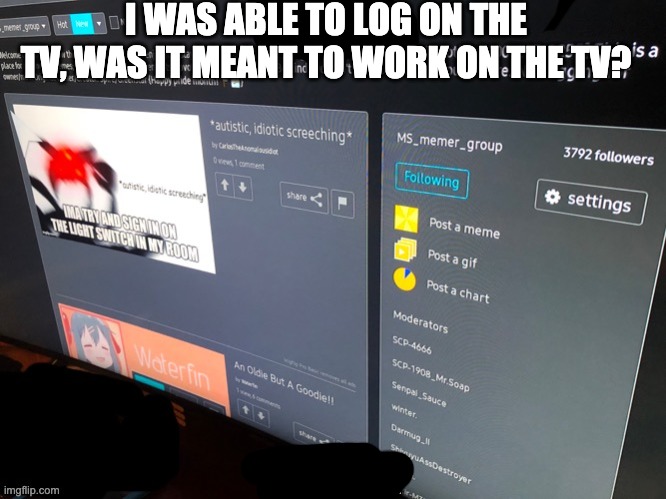 I need answers. | I WAS ABLE TO LOG ON THE TV, WAS IT MEANT TO WORK ON THE TV? | made w/ Imgflip meme maker