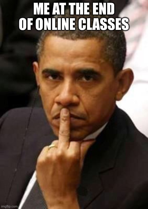 Obama Middle Finger | ME AT THE END OF ONLINE CLASSES | image tagged in obama middle finger | made w/ Imgflip meme maker