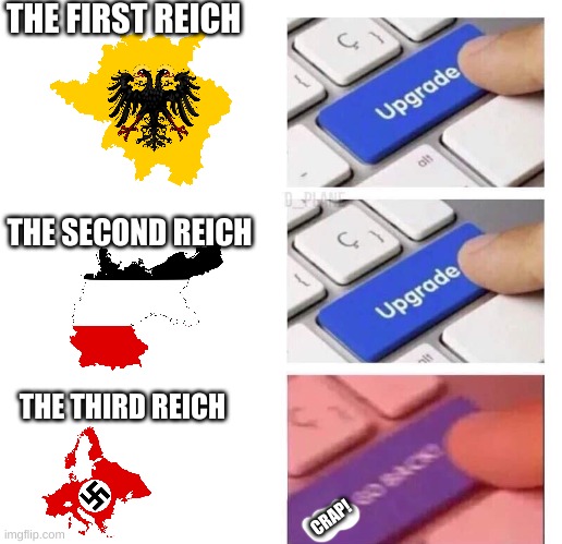 The Reichs Of Germany | THE FIRST REICH; THE SECOND REICH; THE THIRD REICH; CRAP! | image tagged in upgrade upgrade fuck go back | made w/ Imgflip meme maker