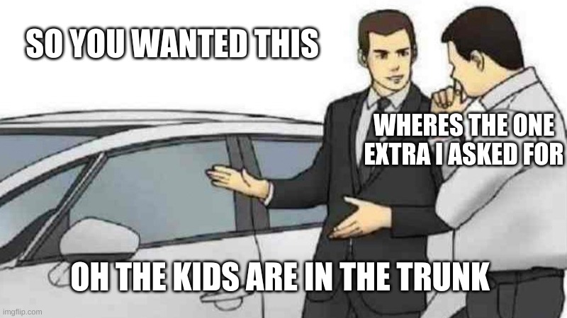 Car Salesman Slaps Roof Of Car Meme | SO YOU WANTED THIS; WHERES THE ONE EXTRA I ASKED FOR; OH THE KIDS ARE IN THE TRUNK | image tagged in memes,car salesman slaps roof of car | made w/ Imgflip meme maker