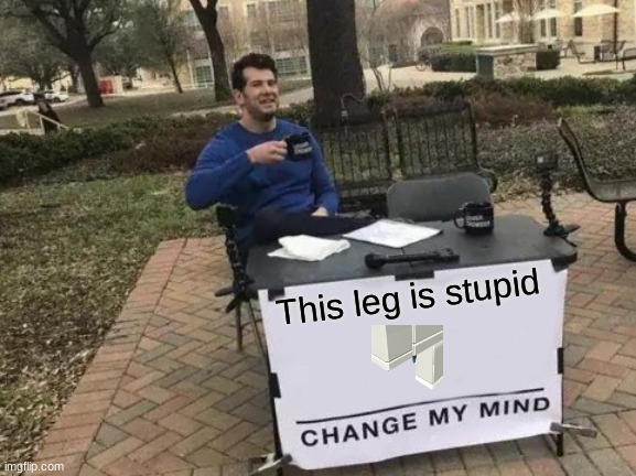 true dat | This leg is stupid | image tagged in memes,change my mind | made w/ Imgflip meme maker