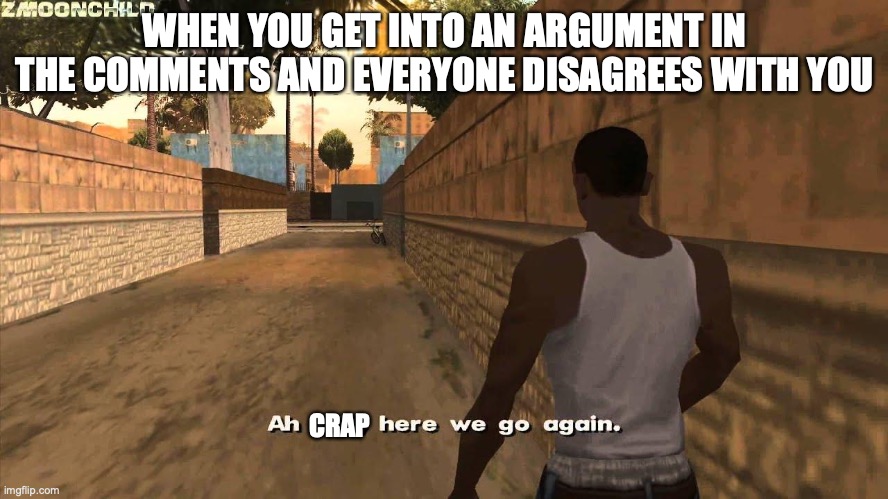 people just seem to disagree with me a lot idk | WHEN YOU GET INTO AN ARGUMENT IN THE COMMENTS AND EVERYONE DISAGREES WITH YOU; CRAP | image tagged in here we go again | made w/ Imgflip meme maker