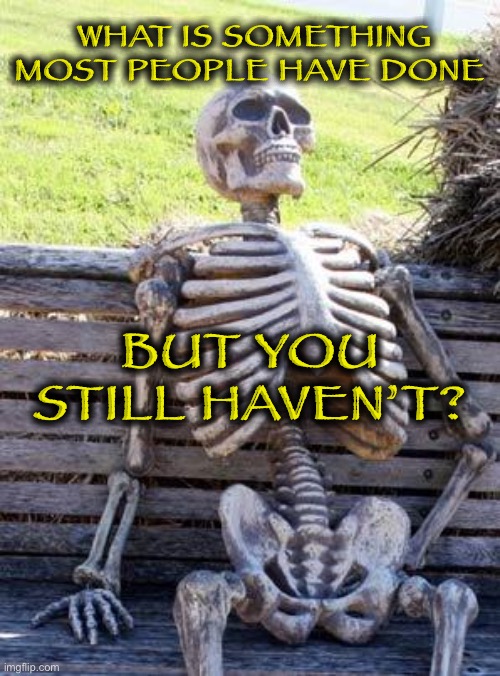 Still Waiting | WHAT IS SOMETHING MOST PEOPLE HAVE DONE; BUT YOU STILL HAVEN’T? | image tagged in memes,waiting skeleton | made w/ Imgflip meme maker