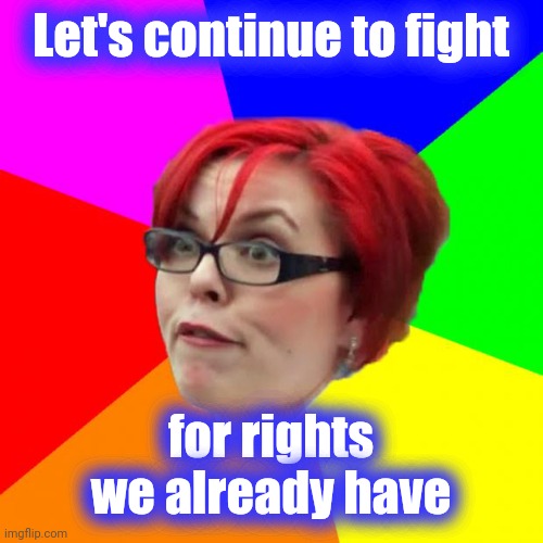 angry feminist | Let's continue to fight for rights we already have | image tagged in angry feminist | made w/ Imgflip meme maker