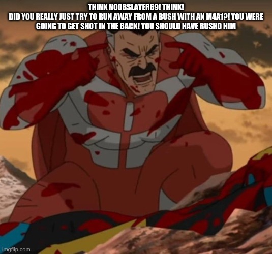 THINK MARK! THINK! | THINK NOOBSLAYER69! THINK!
DID YOU REALLY JUST TRY TO RUN AWAY FROM A BUSH WITH AN M4A1?! YOU WERE GOING TO GET SHOT IN THE BACK! YOU SHOULD HAVE RUSHD HIM | image tagged in think mark think | made w/ Imgflip meme maker