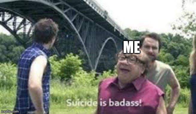 suicide is badass | ME | image tagged in suicide is badass | made w/ Imgflip meme maker