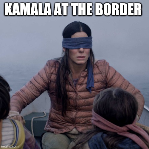 Inbetween taking loads | KAMALA AT THE BORDER | image tagged in memes,bird box,kamala harris,border,border wall,democrats | made w/ Imgflip meme maker