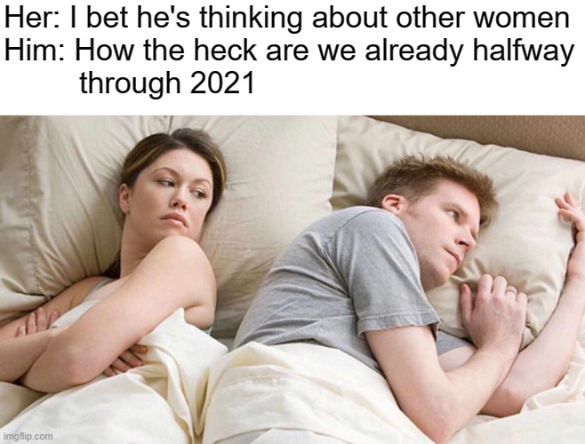 I Bet He's Thinking About Other Women | Her: I bet he's thinking about other women

Him: How the heck are we already halfway
         through 2021 | image tagged in memes,i bet he's thinking about other women | made w/ Imgflip meme maker