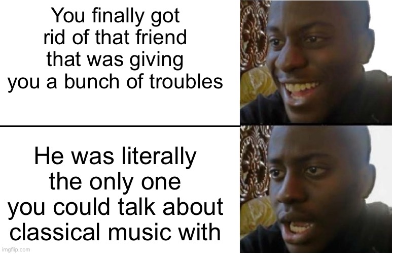 It isn’t worth it though. I can wait until school starts again | You finally got rid of that friend that was giving you a bunch of troubles; He was literally the only one you could talk about classical music with | image tagged in disappointed black guy | made w/ Imgflip meme maker