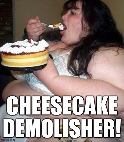 Fat woman with cake | CHEESECAKE DEMOLISHER! | image tagged in fat woman with cake | made w/ Imgflip meme maker