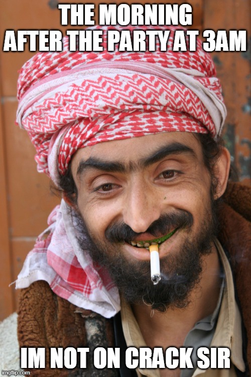 arab | THE MORNING AFTER THE PARTY AT 3AM; IM NOT ON CRACK SIR | image tagged in arab | made w/ Imgflip meme maker