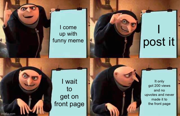 Gru's Plan Meme | I come up with funny meme; I post it; I wait to get on front page; It only got 200 views and no upvotes and never made it to the front page | image tagged in memes,gru's plan,funny,funny memes,fun memes,no upvotes | made w/ Imgflip meme maker
