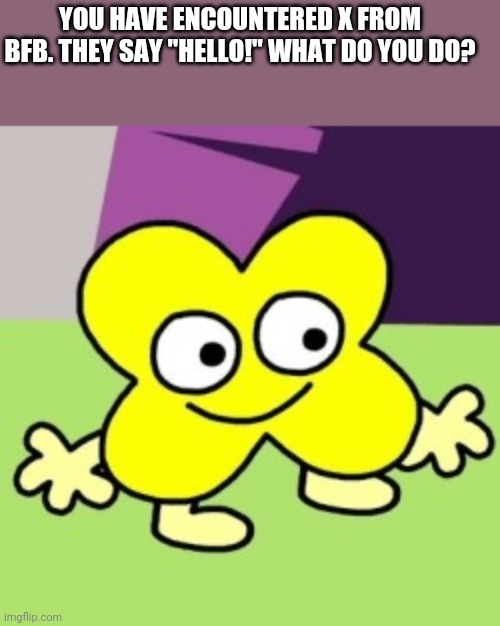 YOU HAVE ENCOUNTERED X FROM BFB. THEY SAY "HELLO!" WHAT DO YOU DO? | made w/ Imgflip meme maker