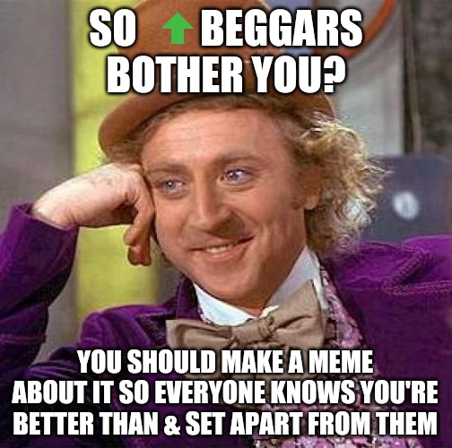 See the irony? | SO        BEGGARS
BOTHER YOU? YOU SHOULD MAKE A MEME ABOUT IT SO EVERYONE KNOWS YOU'RE BETTER THAN & SET APART FROM THEM | image tagged in memes,creepy condescending wonka,irony,ironic,upvote beggars,they're the same picture | made w/ Imgflip meme maker