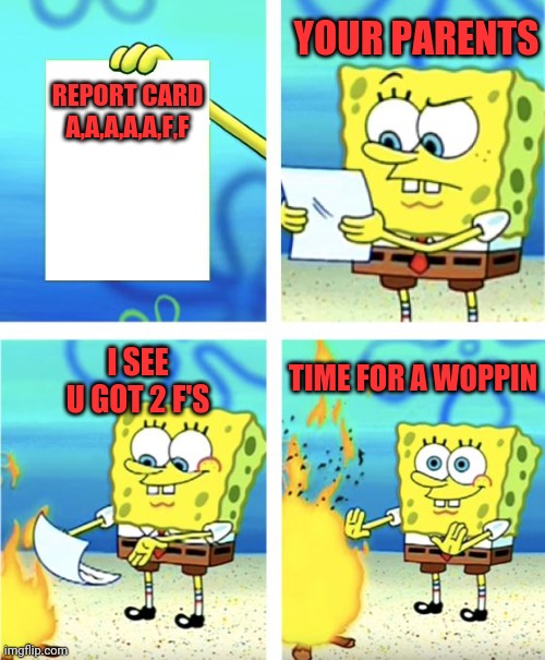 I Back boyzzzzzzzzz and gurlzzzzzzzz | REPORT CARD

A,A,A,A,A,F,F; YOUR PARENTS; I SEE U GOT 2 F'S; TIME FOR A WOPPIN | image tagged in spongebob burning paper | made w/ Imgflip meme maker