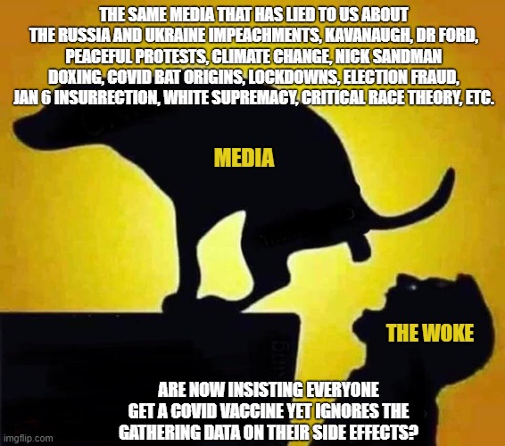 The media and the uninformed | THE SAME MEDIA THAT HAS LIED TO US ABOUT THE RUSSIA AND UKRAINE IMPEACHMENTS, KAVANAUGH, DR FORD, PEACEFUL PROTESTS, CLIMATE CHANGE, NICK SANDMAN DOXING, COVID BAT ORIGINS, LOCKDOWNS, ELECTION FRAUD, JAN 6 INSURRECTION, WHITE SUPREMACY, CRITICAL RACE THEORY, ETC. MEDIA; THE WOKE; ARE NOW INSISTING EVERYONE GET A COVID VACCINE YET IGNORES THE GATHERING DATA ON THEIR SIDE EFFECTS? | image tagged in dog pooping in mouth,media lies,democrats,liberals,science,the woke | made w/ Imgflip meme maker